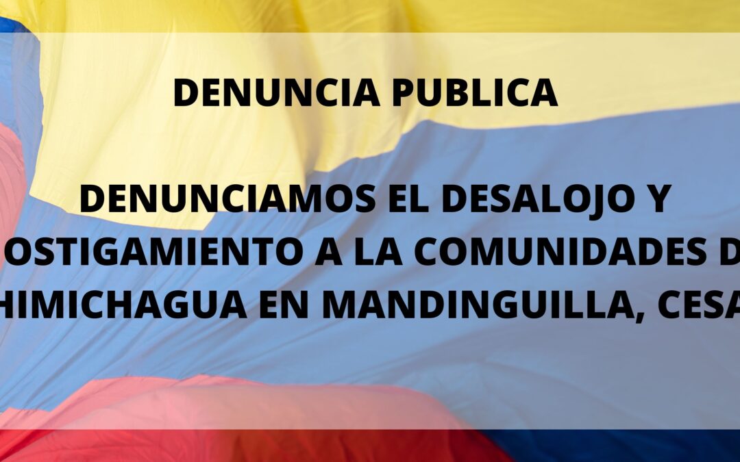 DENUNCIA PUBLICA: DENUNCIAMOS EL DESALOJO Y HOSTIGAMIENTO A LA COMUNIDADES DE CHIMICHAGUA EN MANDINGUILLA, CESAR