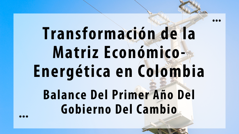 TRANSFORMACIÓN DE LA MATRIZ ECONÓMICO-ENERGÉTICA EN COLOMBIA BALANCE DEL PRIMER AÑO DEL GOBIERNO DEL CAMBIO