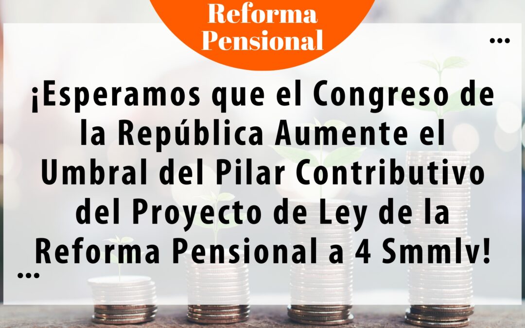 ¡ESPERAMOS QUE EL CONGRESO DE LA REPÚBLICA AUMENTE EL UMBRAL DEL PILAR CONTRIBUTIVO DEL PROYECTO DE LEY DE LA REFORMA PENSIONAL A 4 SMMLV!